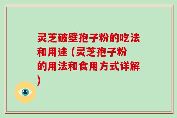 灵芝破壁孢子粉的吃法和用途 (灵芝孢子粉的用法和食用方式详解)