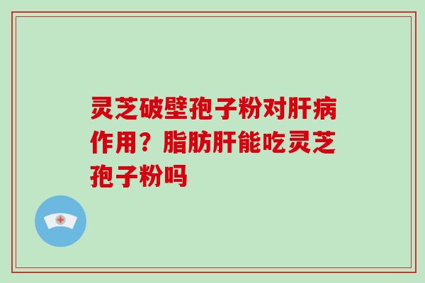 灵芝破壁孢子粉对肝病作用?脂肪肝能吃灵芝孢子粉吗