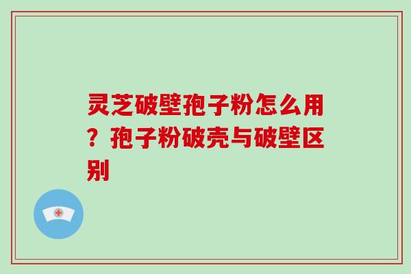 灵芝破壁孢子粉怎么用?孢子粉破壳与破壁区别
