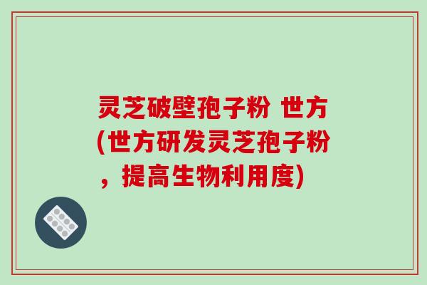 灵芝破壁孢子粉 世方(世方研发灵芝孢子粉，提高生物利用度)