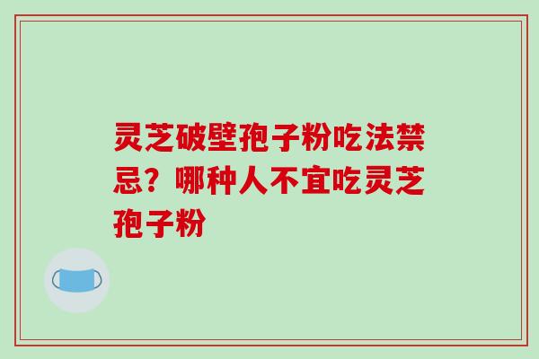 灵芝破壁孢子粉吃法禁忌?哪种人不宜吃灵芝孢子粉