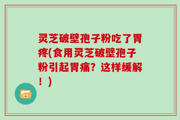 灵芝破壁孢子粉吃了胃疼(食用灵芝破壁孢子粉引起胃痛?这样缓解!)