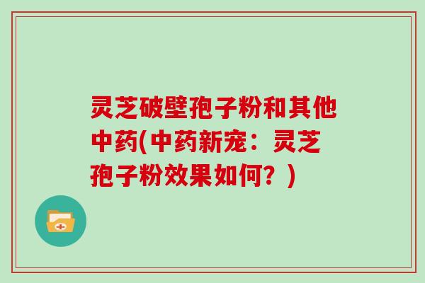 灵芝破壁孢子粉和其他中药(中药新宠:灵芝孢子粉效果如何?)