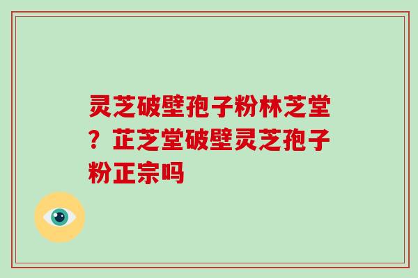 灵芝破壁孢子粉林芝堂?芷芝堂破壁灵芝孢子粉正宗吗
