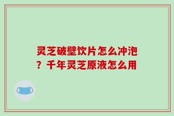 灵芝破壁饮片怎么冲泡？千年灵芝原液怎么用