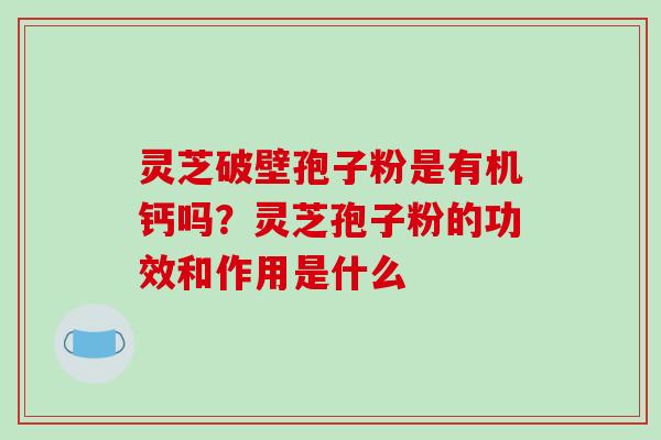 灵芝破壁孢子粉是有机钙吗？灵芝孢子粉的功效和作用是什么