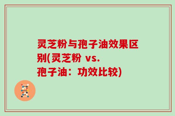 灵芝粉与孢子油效果区别(灵芝粉 vs. 孢子油:功效比较)
