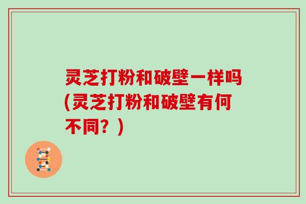 灵芝打粉和破壁一样吗(灵芝打粉和破壁有何不同?)