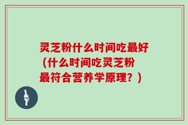 灵芝粉什么时间吃最好 (什么时间吃灵芝粉最符合营养学原理?)