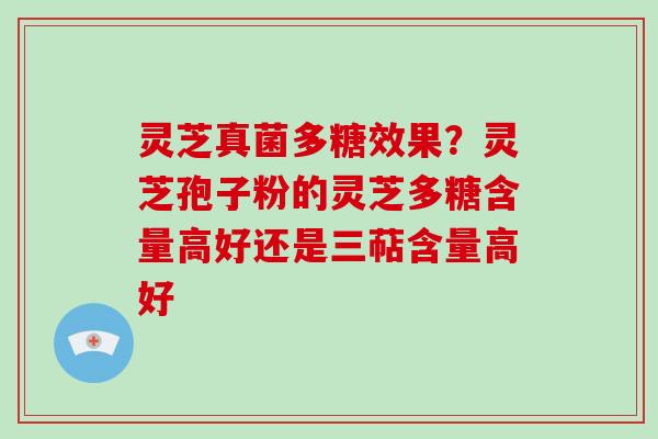 灵芝真菌多糖效果?灵芝孢子粉的灵芝多糖含量高好还是三萜含量高好