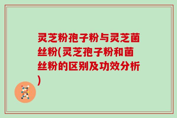 灵芝粉孢子粉与灵芝菌丝粉(灵芝孢子粉和菌丝粉的区别及功效分析)