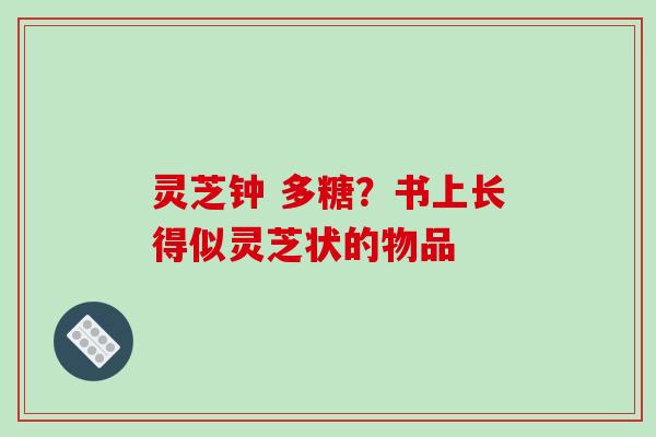 灵芝钟 多糖？书上长得似灵芝状的物品
