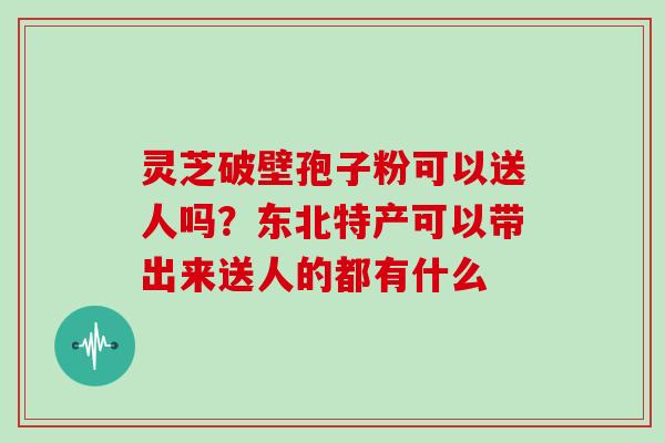 灵芝破壁孢子粉可以送人吗?东北特产可以带出来送人的都有什么