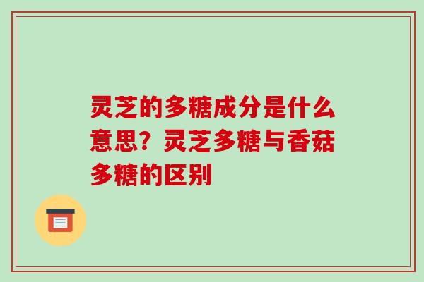 灵芝的多糖成分是什么意思?灵芝多糖与香菇多糖的区别