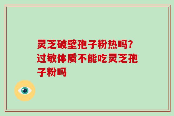 灵芝破壁孢子粉热吗？过敏体质不能吃灵芝孢子粉吗