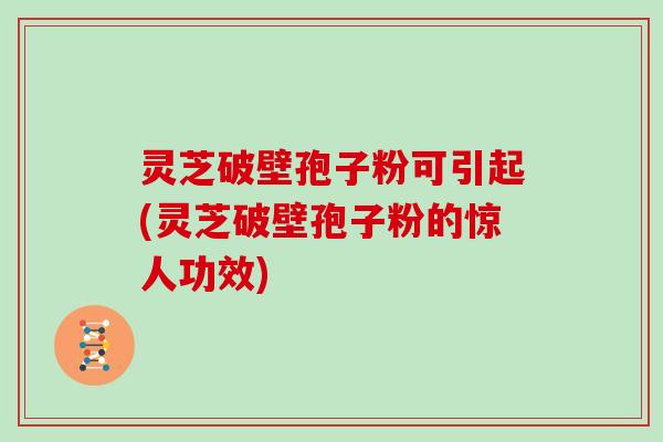 灵芝破壁孢子粉可引起(灵芝破壁孢子粉的惊人功效)