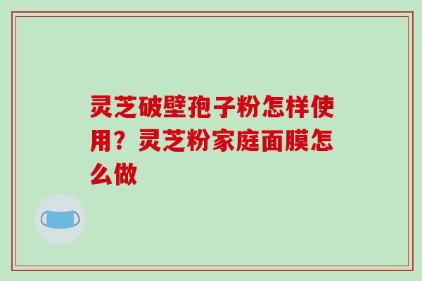 灵芝破壁孢子粉怎样使用?灵芝粉家庭面膜怎么做