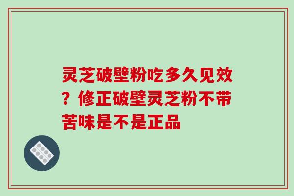 灵芝破壁粉吃多久见效？修正破壁灵芝粉不带苦味是不是正品