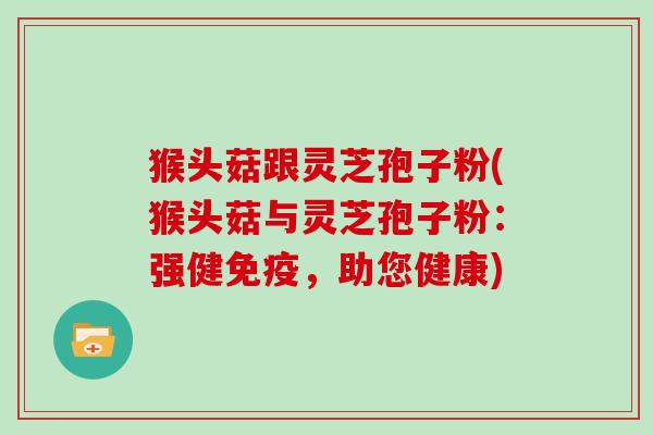 猴头菇跟灵芝孢子粉(猴头菇与灵芝孢子粉:强健免疫,助您健康)