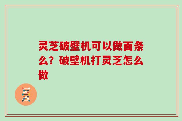 灵芝破壁机可以做面条么?破壁机打灵芝怎么做
