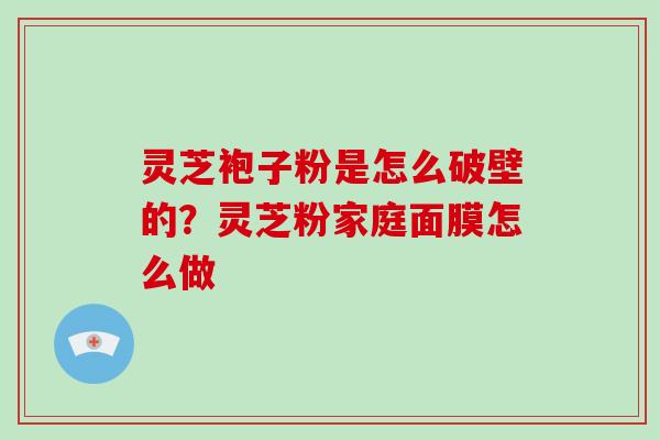 灵芝袍子粉是怎么破壁的?灵芝粉家庭面膜怎么做