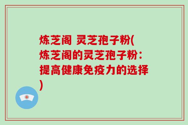 炼芝阁 灵芝孢子粉(炼芝阁的灵芝孢子粉:提高健康免疫力的选择)