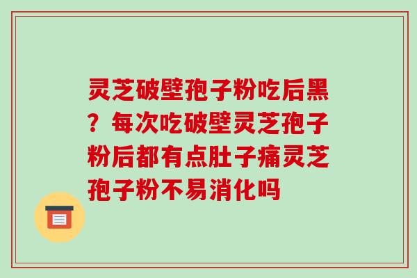 灵芝破壁孢子粉吃后黑?每次吃破壁灵芝孢子粉后都有点肚子痛灵芝孢子粉不易消化吗