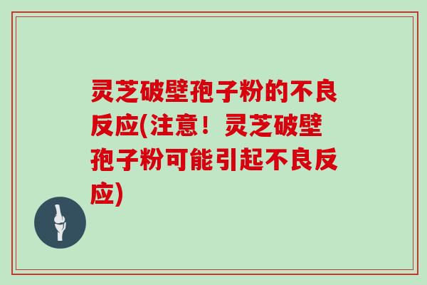 灵芝破壁孢子粉的不良反应(注意!灵芝破壁孢子粉可能引起不良反应)