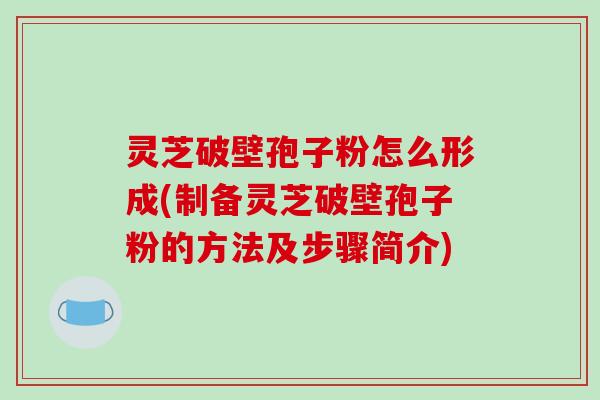 灵芝破壁孢子粉怎么形成(制备灵芝破壁孢子粉的方法及步骤简介)