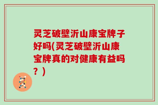 灵芝破壁沂山康宝牌子好吗(灵芝破壁沂山康宝牌真的对健康有益吗?)