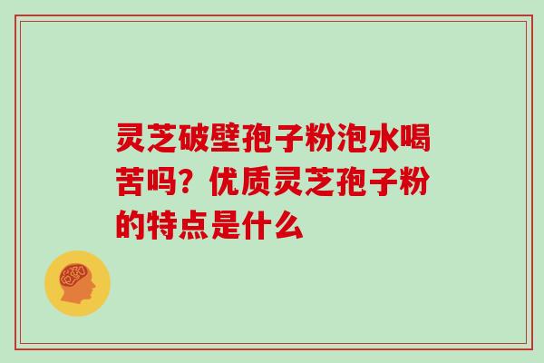 灵芝破壁孢子粉泡水喝苦吗?优质灵芝孢子粉的特点是什么