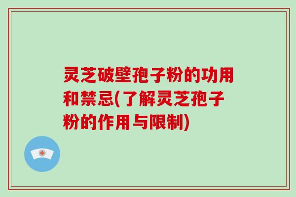 灵芝破壁孢子粉的功用和禁忌(了解灵芝孢子粉的作用与限制)