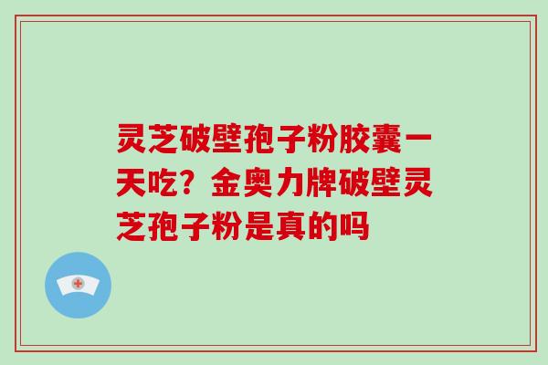 灵芝破壁孢子粉胶囊一天吃?金奥力牌破壁灵芝孢子粉是真的吗