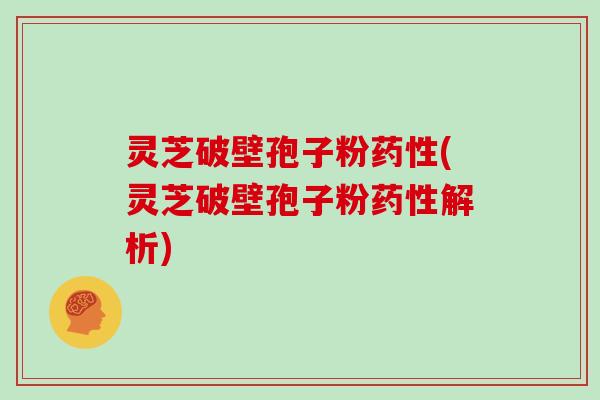 灵芝破壁孢子粉药性(灵芝破壁孢子粉药性解析)
