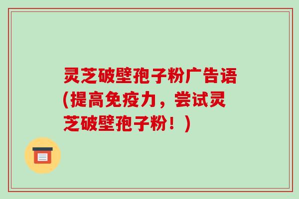 灵芝破壁孢子粉广告语(提高免疫力,尝试灵芝破壁孢子粉!)