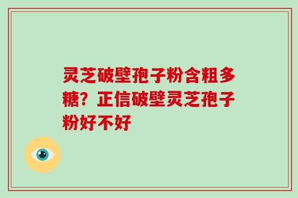 灵芝破壁孢子粉含粗多糖?正信破壁灵芝孢子粉好不好