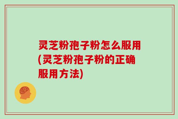 灵芝粉孢子粉怎么服用(灵芝粉孢子粉的正确服用方法)
