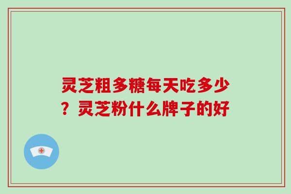 灵芝粗多糖每天吃多少？灵芝粉什么牌子的好