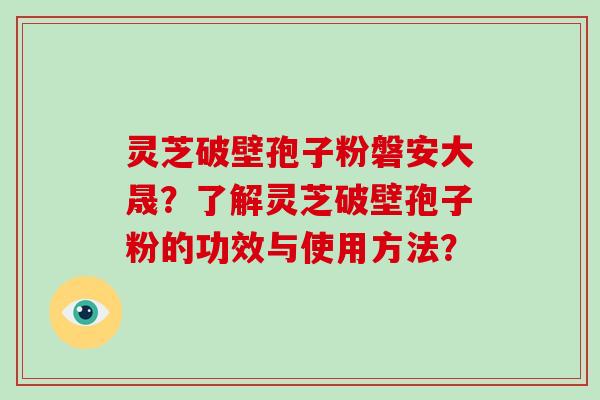 灵芝破壁孢子粉磐安大晟?了解灵芝破壁孢子粉的功效与使用方法?