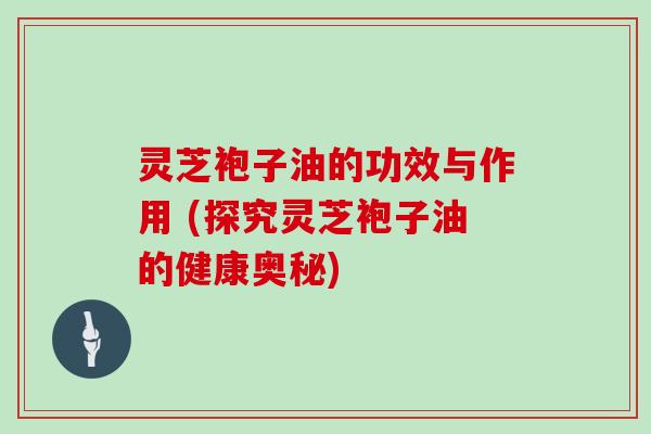 灵芝袍子油的功效与作用 (探究灵芝袍子油的健康奥秘)