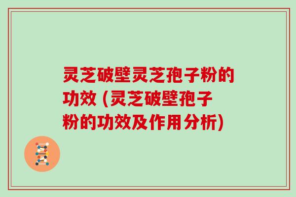 灵芝破壁灵芝孢子粉的功效 (灵芝破壁孢子粉的功效及作用分析)