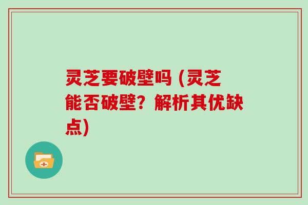 灵芝要破壁吗 (灵芝能否破壁？解析其优缺点)