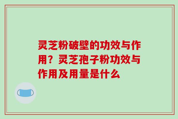 灵芝粉破壁的功效与作用?灵芝孢子粉功效与作用及用量是什么