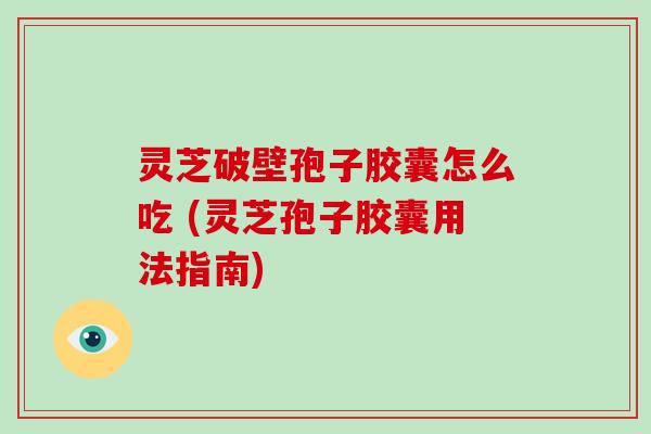 灵芝破壁孢子胶囊怎么吃 (灵芝孢子胶囊用法指南)
