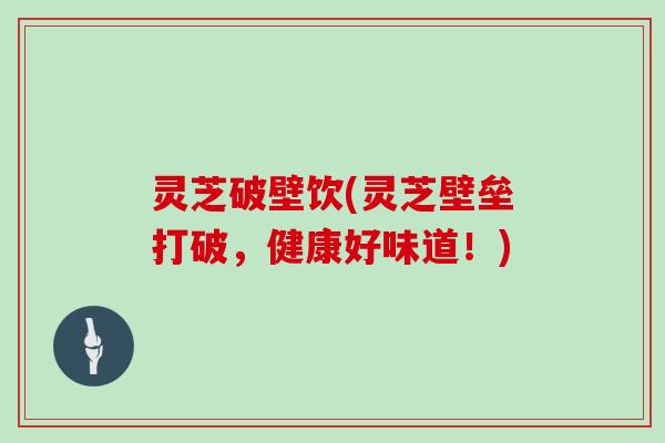 灵芝破壁饮(灵芝壁垒打破,健康好味道!)