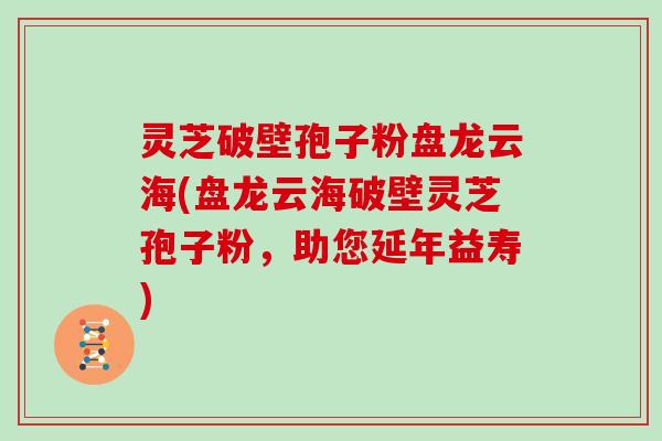 灵芝破壁孢子粉盘龙云海(盘龙云海破壁灵芝孢子粉，助您延年益寿)