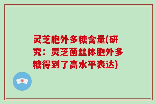 灵芝胞外多糖含量(研究:灵芝菌丝体胞外多糖得到了高水平表达)