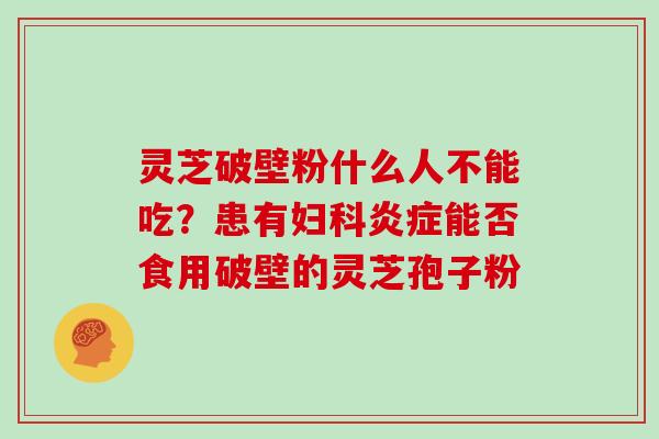 灵芝破壁粉什么人不能吃？患有妇科炎症能否食用破壁的灵芝孢子粉