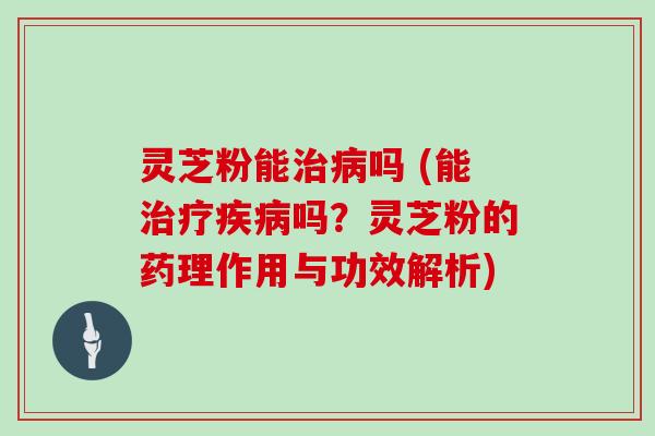灵芝粉能治病吗 (能治疗疾病吗?灵芝粉的药理作用与功效解析)