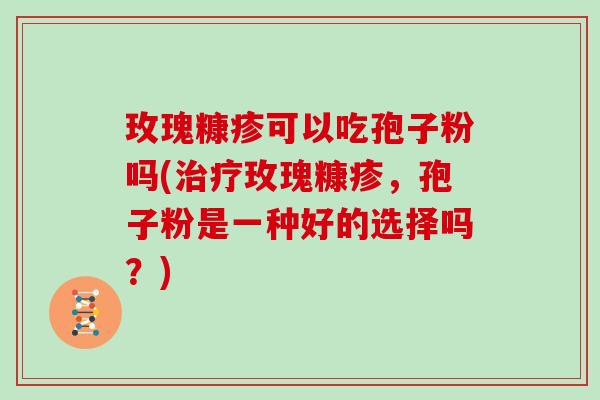 玫瑰糠疹可以吃孢子粉吗(治疗玫瑰糠疹,孢子粉是一种好的选择吗?)
